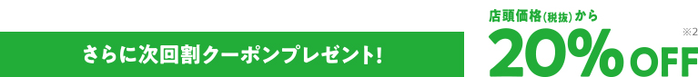 さらに次回割クーポンプレゼント!店頭価格(税抜)から20%OFF