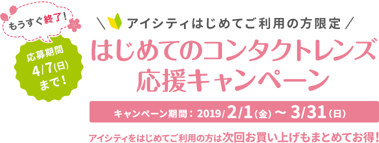 応募期間4/7(日)まで! アイシティはじめてご利用の方限定!はじめてのコンタクトレンズ応援キャンペーン キャンペーン期間:2019/2/1(金)~3/31(日)アイシティをはじめてご利用の方は次回お買い上げもまとめてお得!