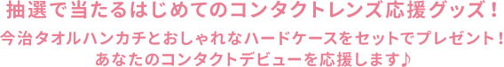 抽選で当たるはじめてのコンタクトレンズ応援グッズ!今治タオルハンカチとおしゃれなハードケースをセットでプレゼント!あなたのコンタクトデビューを応援します