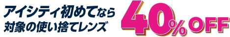 アイシティ初めてなら対象使い捨てレンズ40%OFF
