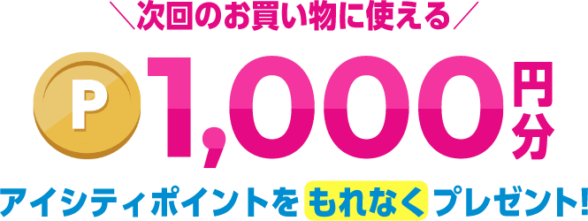 次回のお買い物に使える1,000円分 アイシティポイントをもれなくプレゼント!
