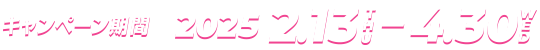 キャンペーン期間2025年2月13日（木）～4月30日（水）