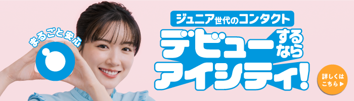まるごと安心。ジュニア世代のコンタクト、デビューするならアイシティ！詳しくはこちら