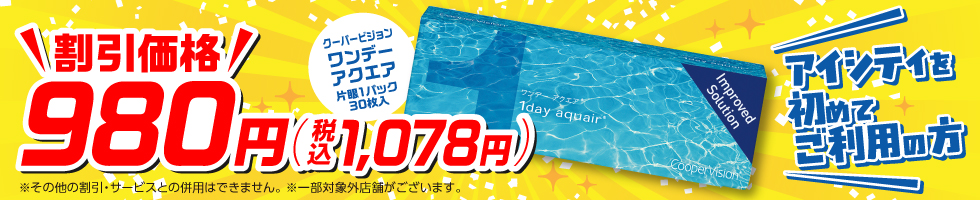 アイシティを初めてご利用の方 クーパービジョン ワンデーアクエア 片眼1パック30枚入 割引価格 980円(税込1,078円) ※その他の割引・サービスとの併用はできません。 ※一部対象外店舗があります。