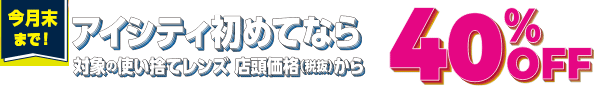 アイシティ初めてなら 対象の使い捨てレンズ店頭価格(税抜)から 40% OFF