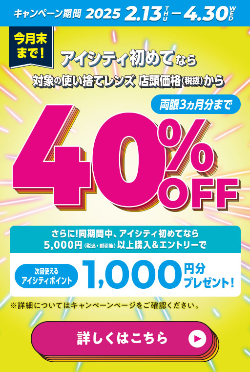 大人カラコン_アイシティ初めてなら、対象の使い捨てレンズが店頭価格（税抜）から両眼3カ月分まで40％OFF！4/30(水)まで！詳しくはこちら