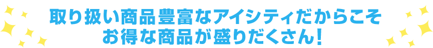 取り扱い商品豊富なアイシティだからこそ お得な商品が盛りだくさん!